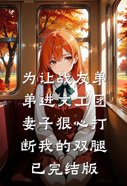 为让战友弟弟进文工团，妻子狠心打断我的双腿已完结版