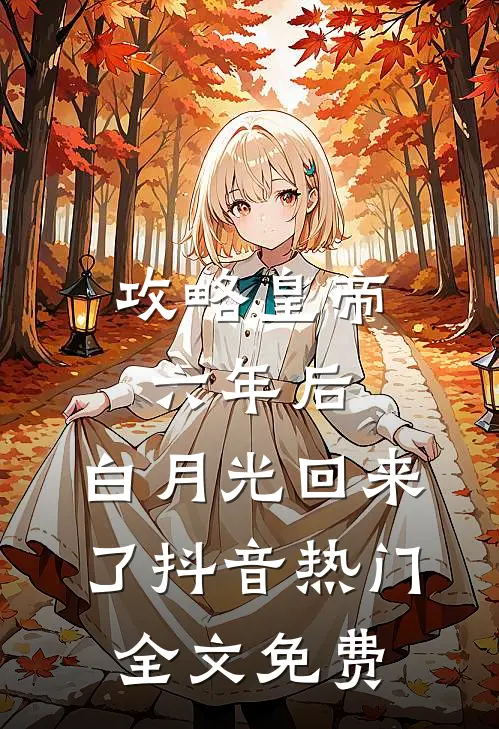 攻略皇帝六年后，白月光回来了抖音热门全文免费