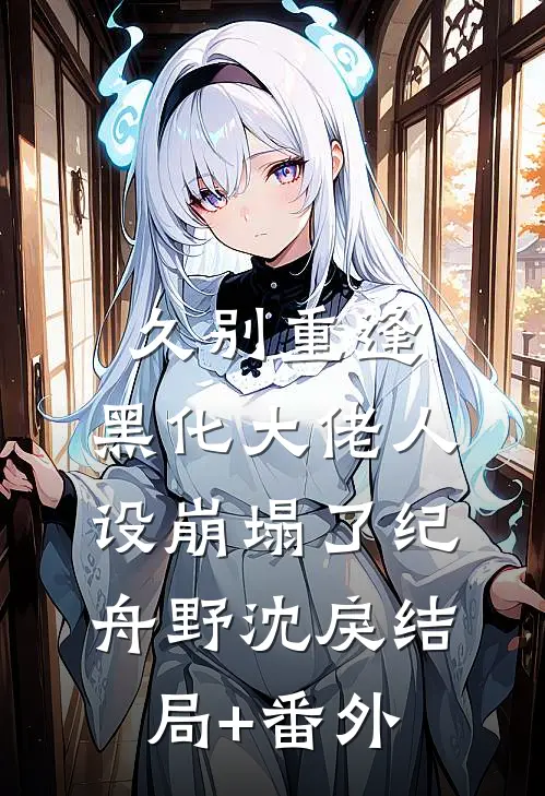 久别重逢：黑化大佬人设崩塌了纪舟野沈戾结局+番外