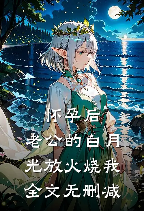 怀孕后，老公的白月光放火烧我全文无删减