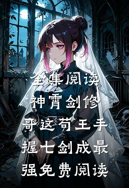 全集阅读神霄剑修:哥这苟王手握七剑成最强免费阅读