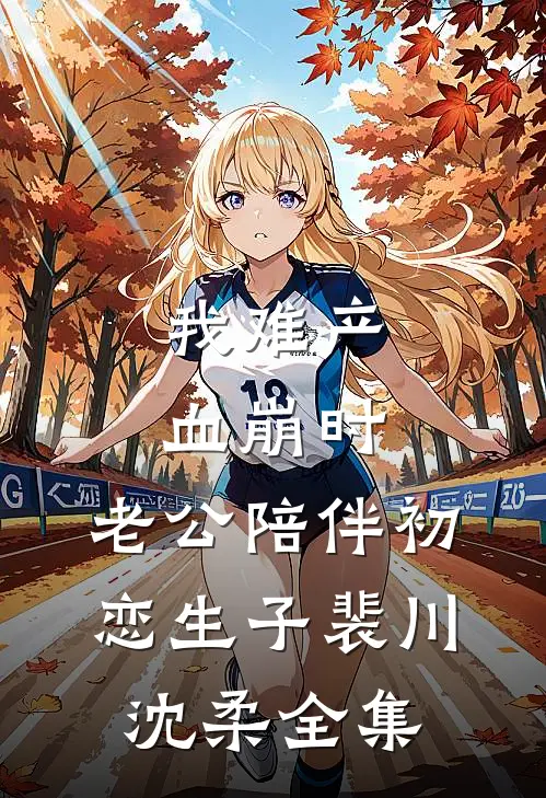我难产血崩时，老公陪伴初恋生子裴川沈柔 全集