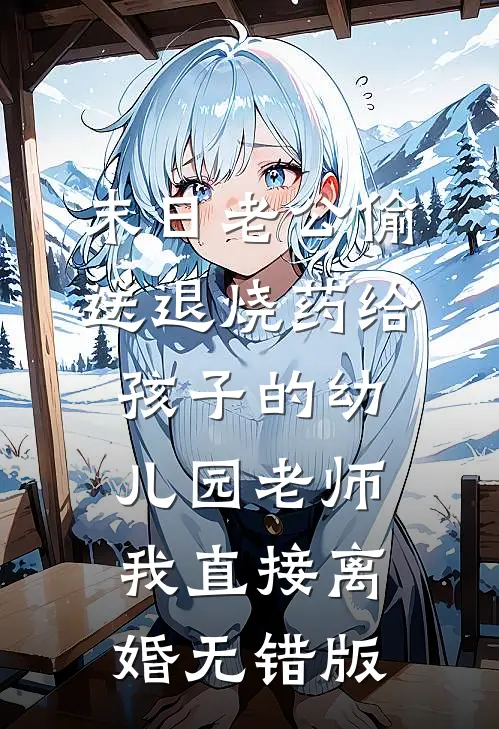 末日老公偷送退烧药给孩子的幼儿园老师，我直接离婚无错版