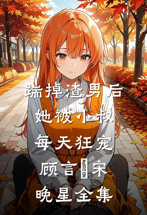 踹掉渣男后，她被小叔每天狂宠顾言璟宋晚星 全集