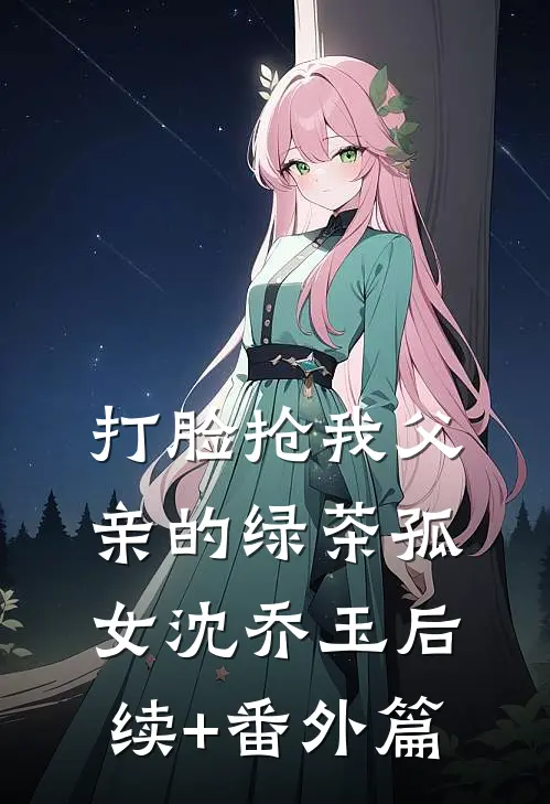 打脸抢我父亲的绿茶孤女沈乔玉后续+番外篇