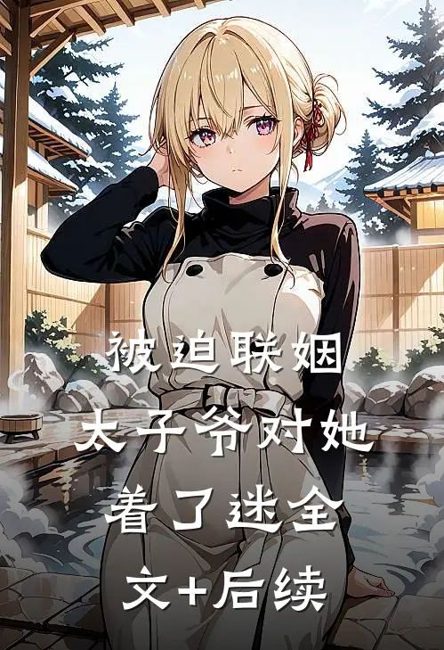 被迫联姻，太子爷对她着了迷全文+后续