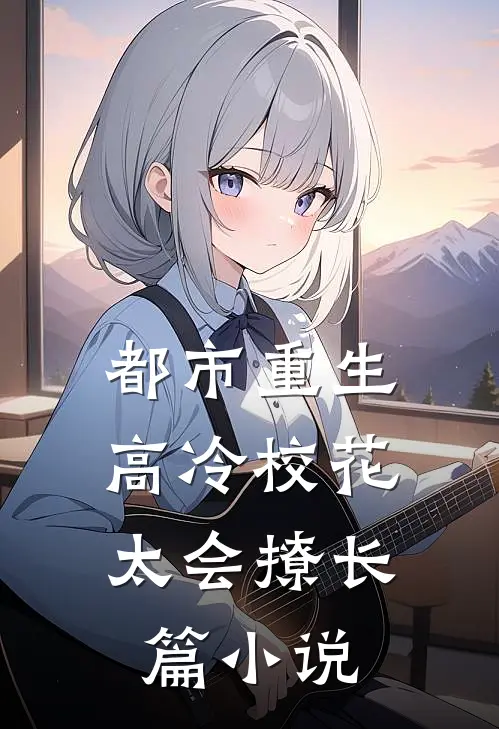 都市重生：高冷校花太会撩长篇小说