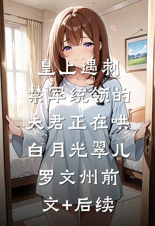皇上遇刺，禁军统领的夫君正在哄白月光翠儿罗文州前文+后续