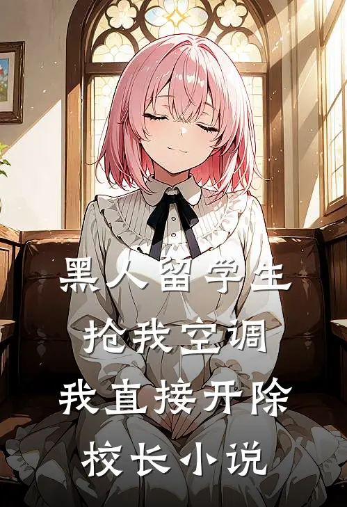 黑人留学生抢我空调，我直接开除校长小说