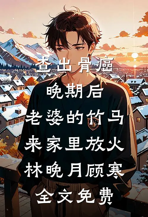 查出骨癌晚期后，老婆的竹马来家里放火林晚月顾寒全文免费