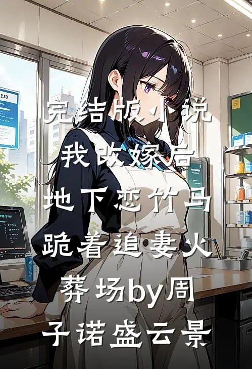 完结版小说我改嫁后，地下恋竹马跪着追妻火葬场by周子诺盛云景