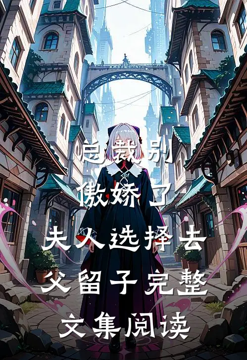 总裁别傲娇了，夫人选择去父留子完整文集阅读