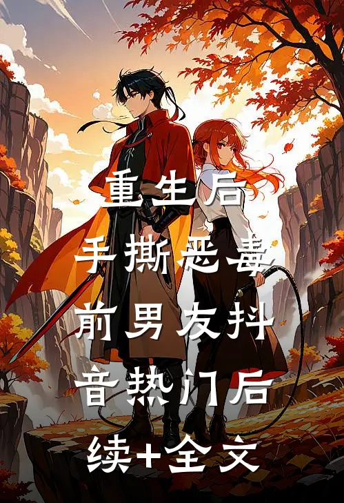 重生后，手撕恶毒前男友抖音热门后续+全文