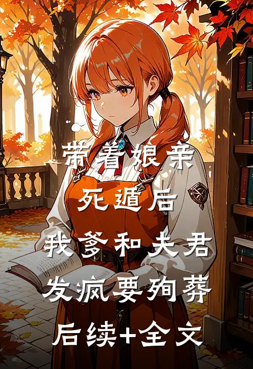 带着娘亲死遁后，我爹和夫君发疯要殉葬后续+全文