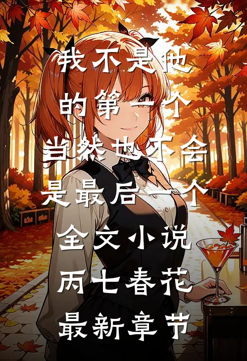 我不是他的第一个，当然也不会是最后一个全文小说丙七春花最新章节