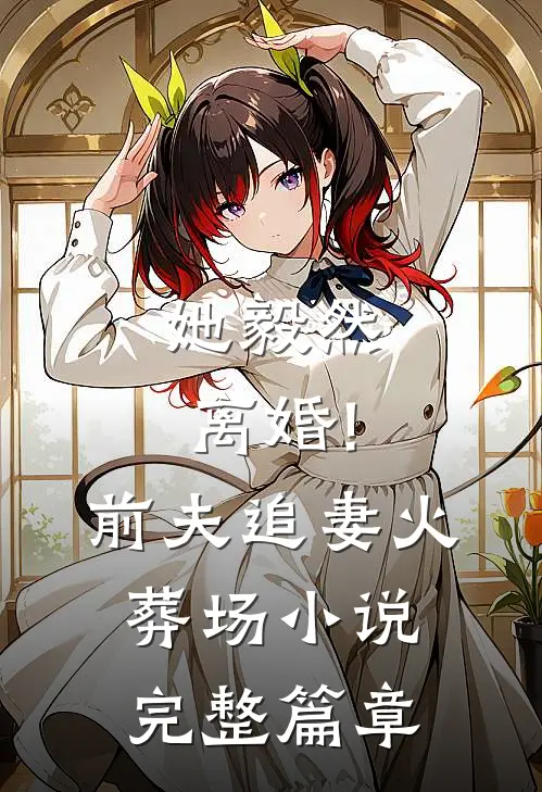 她毅然离婚!前夫追妻火葬场小说完整篇章