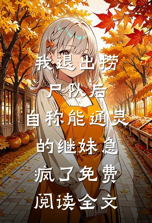 我退出捞尸队后，自称能通灵的继妹急疯了免费阅读全文