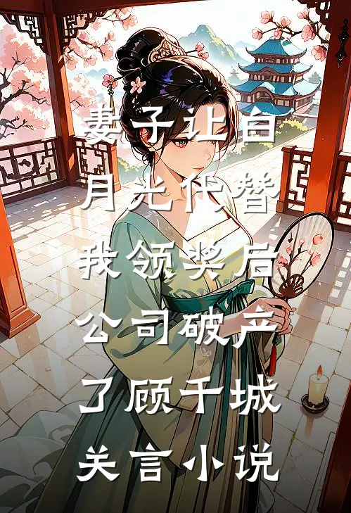妻子让白月光代替我领奖后，公司破产了顾千城关言小说