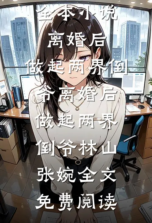全本小说离婚后，做起两界倒爷离婚后，做起两界倒爷林山张婉全文免费阅读