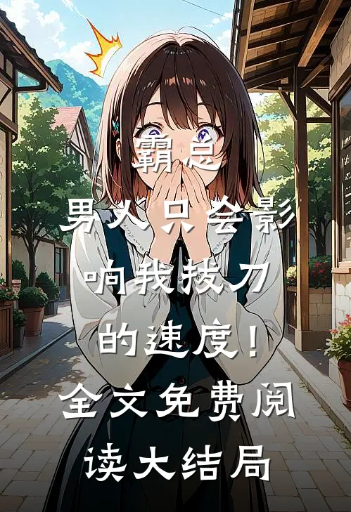 霸总，男人只会影响我拔刀的速度！全文免费阅读大结局