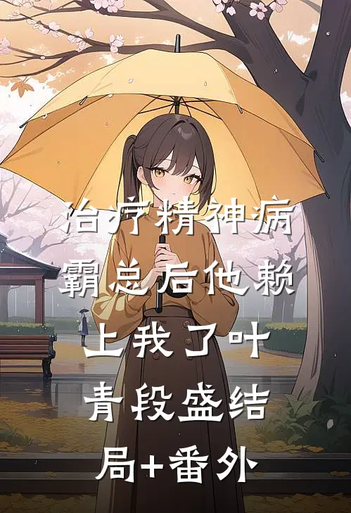 治疗精神病霸总后他赖上我了叶青段盛结局+番外