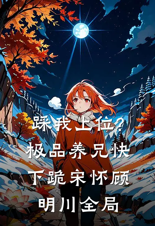 踩我上位?极品养兄快下跪宋怀顾明川全局