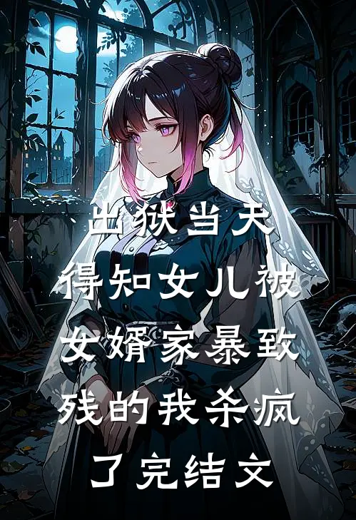 出狱当天，得知女儿被女婿家暴致残的我杀疯了完结文