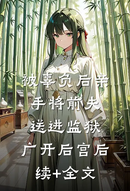 被辜负后亲手将前夫送进监狱，广开后宫后续+全文