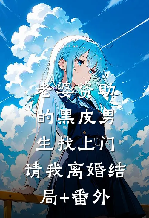 老婆资助的黑皮男生找上门，请我离婚结局+番外