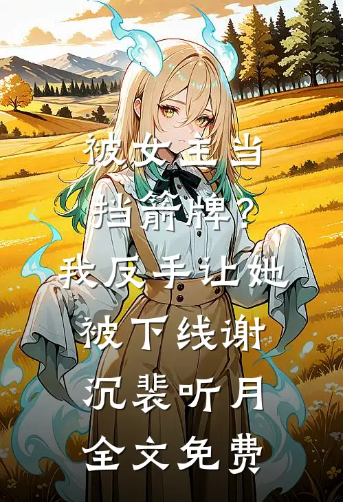 被女主当挡箭牌？我反手让她被下线谢沉裴听月全文免费