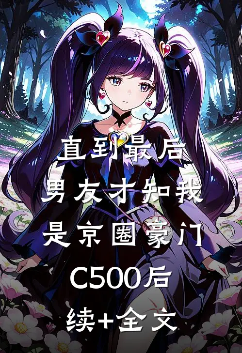 直到最后，男友才知我是京圈豪门C500后续+全文