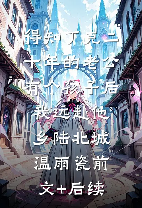 得知丁克二十年的老公有个孩子后，我远赴他乡陆北城温雨瓷前文+后续