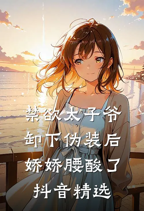 禁欲太子爷卸下伪装后，娇娇腰酸了抖音精选
