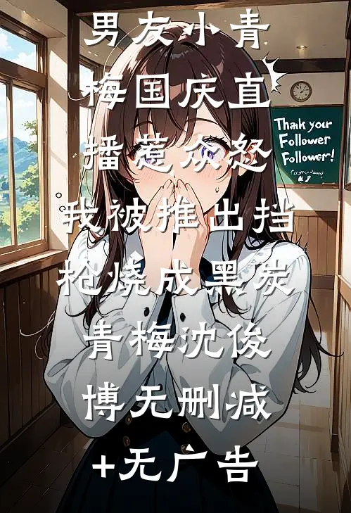 男友小青梅国庆直播惹众怒，我被推出挡枪烧成黑炭青梅沈俊博无删减+无广告