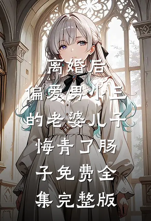 离婚后，偏爱男小三的老婆儿子悔青了肠子免费全集完整版