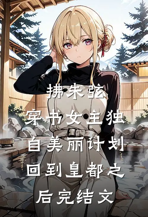 拂朱弦：穿书女主独自美丽计划-回到皇都之后完结文