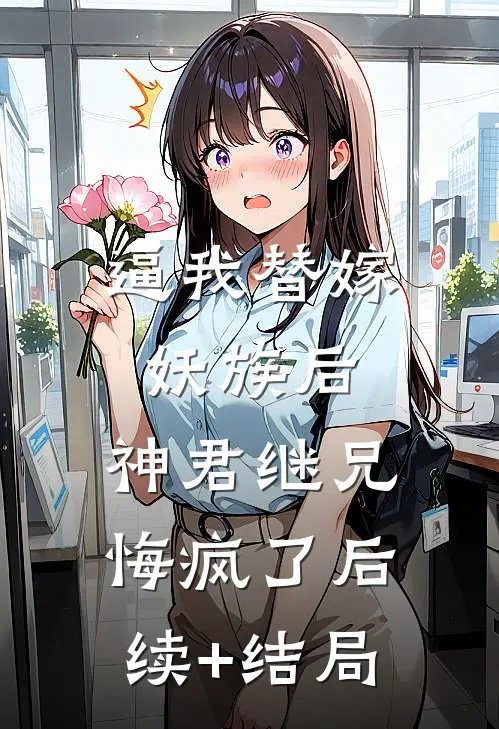 逼我替嫁妖族后，神君继兄悔疯了后续+结局