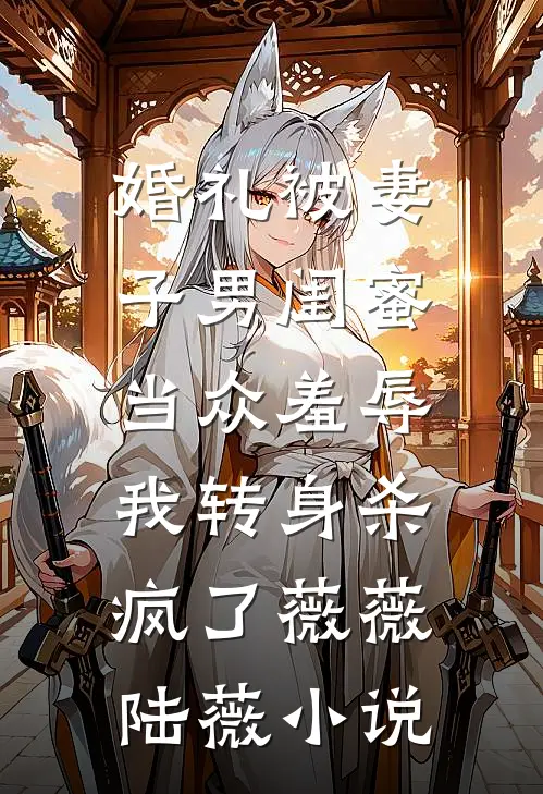婚礼被妻子男闺蜜当众羞辱，我转身杀疯了薇薇陆薇小说