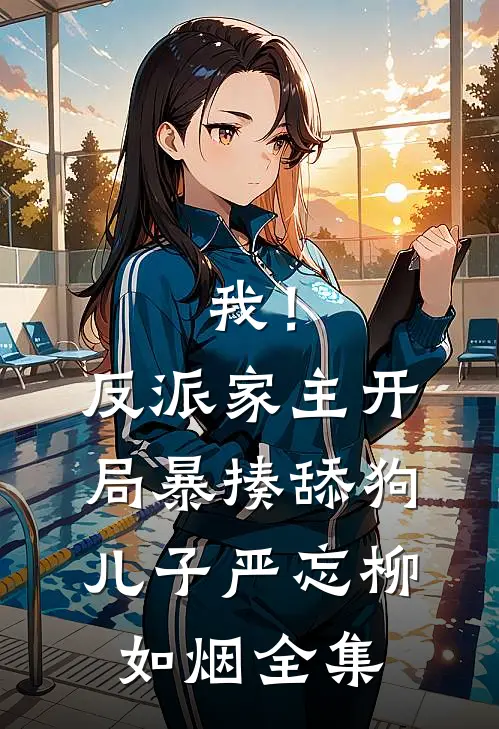 我！反派家主，开局暴揍舔狗儿子严忘柳如烟 全集