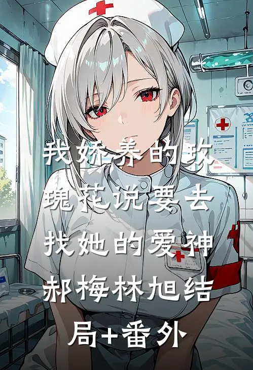 我娇养的“玫瑰”花说要去找她的爱神郝梅林旭结局+番外