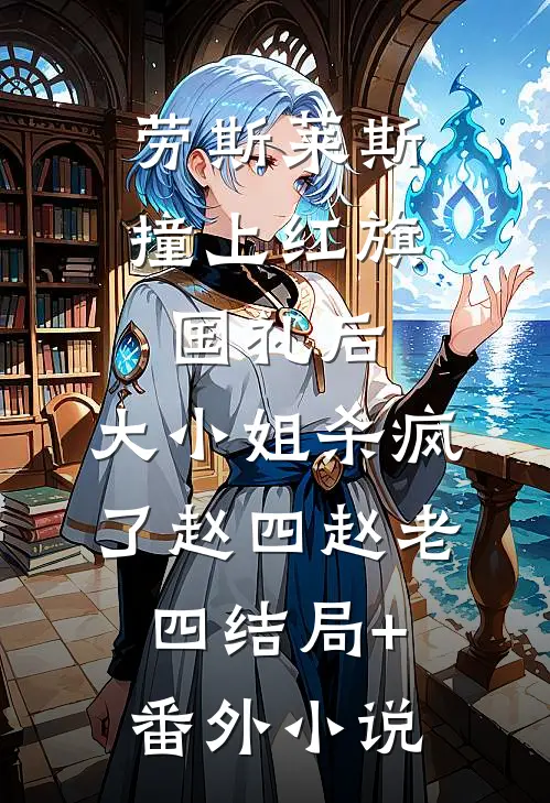 劳斯莱斯撞上红旗国礼后，大小姐杀疯了赵四赵老四结局+番外小说