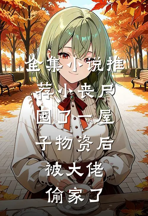 全集小说推荐小丧尸囤了一屋子物资后，被大佬偷家了