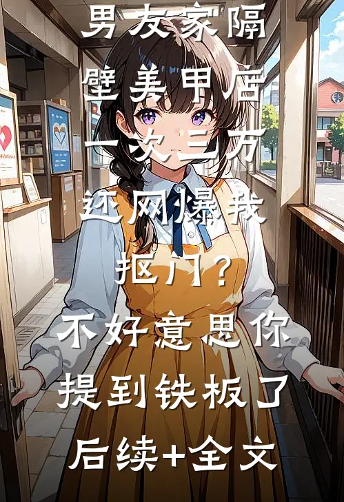 男友家隔壁美甲店一次三万，还网爆我抠门？不好意思你提到铁板了后续+全文