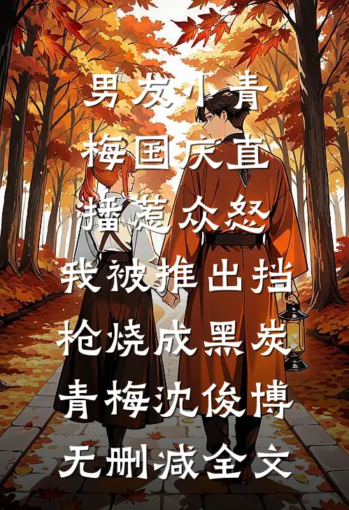 男友小青梅国庆直播惹众怒，我被推出挡枪烧成黑炭青梅沈俊博无删减全文