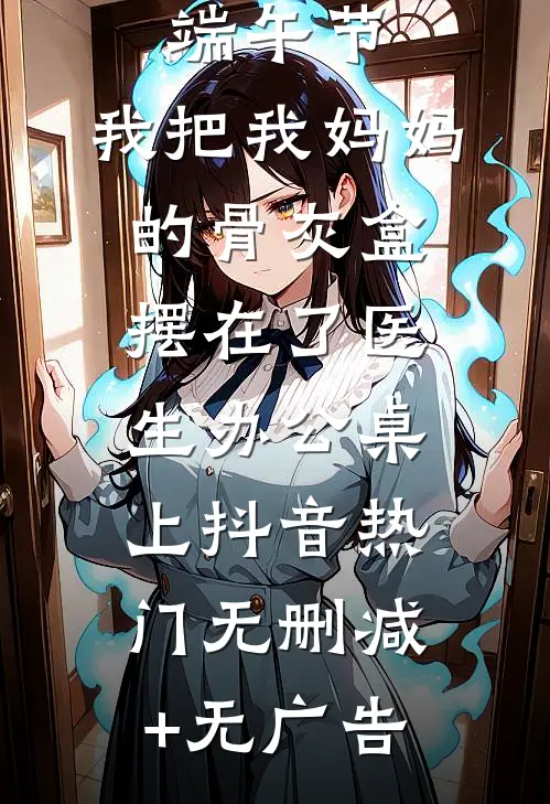 端午节，我把我妈妈的骨灰盒摆在了医生办公桌上抖音热门无删减+无广告