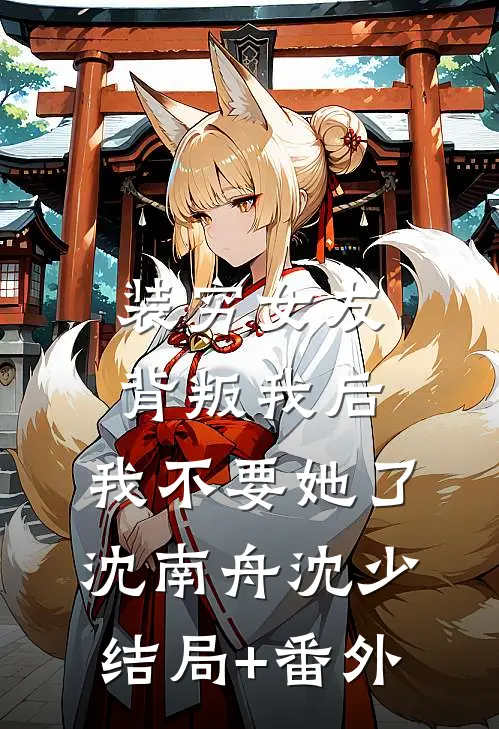 装穷女友背叛我后，我不要她了沈南舟沈少结局+番外