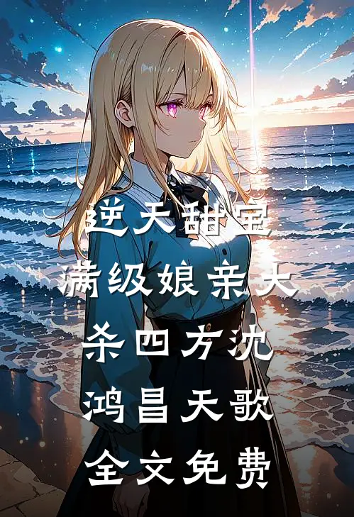 逆天甜宝：满级娘亲大杀四方沈鸿昌天歌全文免费