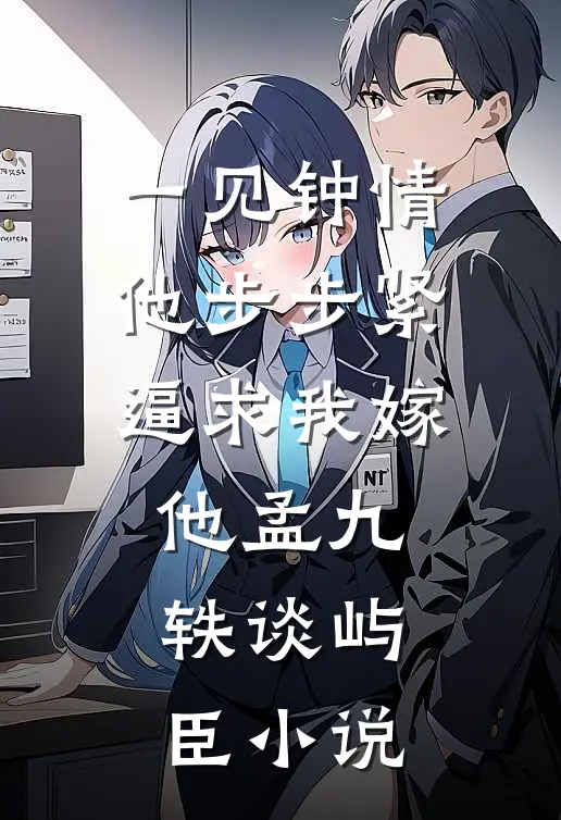 一见钟情，他步步紧逼求我嫁他孟九轶谈屿臣小说