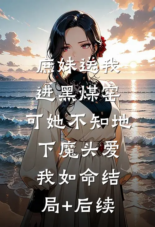 庶妹送我进黑煤窑，可她不知地下魔头爱我如命结局+后续