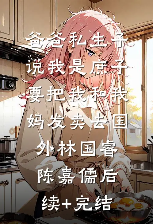 爸爸私生子说我是庶子，要把我和我妈发卖去国外林国睿陈嘉儒后续+完结